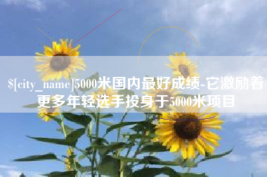 临沂5000米国内最好成绩-它激励着更多年轻选手投身于5000米项目