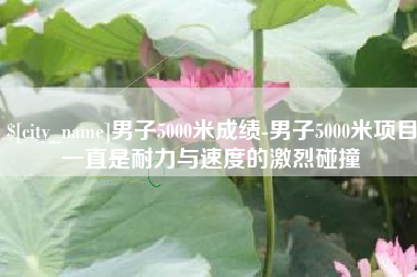临沂男子5000米成绩-男子5000米项目一直是耐力与速度的激烈碰撞