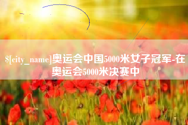 临沂奥运会中国5000米女子冠军-在奥运会5000米决赛中