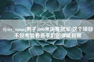 临沂男子5000米决赛冠军-这个项目不仅考验着选手们的体能极限