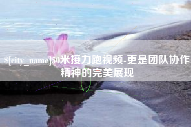 临沂50米接力跑视频-更是团队协作精神的完美展现