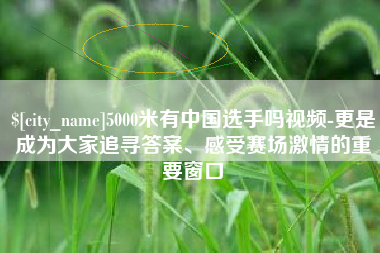 临沂5000米有中国选手吗视频-更是成为大家追寻答案、感受赛场激情的重要窗口