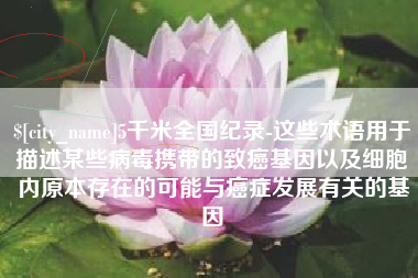 临沂5千米全国纪录-这些术语用于描述某些病毒携带的致癌基因以及细胞内原本存在的可能与癌症发展有关的基因