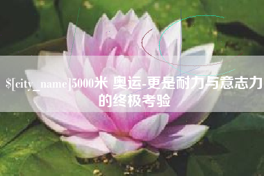 临沂5000米 奥运-更是耐力与意志力的终极考验