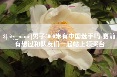 临沂男子5000米有中国选手吗-赛前有想过和队友们一起站上领奖台