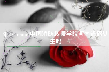 临沂中国消防救援学院河南省招女生吗