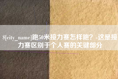 临沂跑50米接力赛怎样跑？-这是接力赛区别于个人赛的关键部分