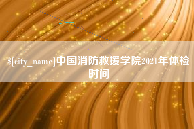 临沂中国消防救援学院2021年体检时间