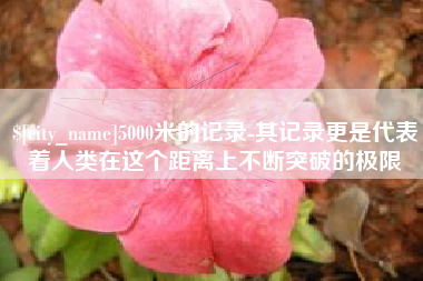 临沂5000米的记录-其记录更是代表着人类在这个距离上不断突破的极限