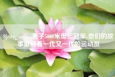 临沂男子5000米奥运冠军-他们的故事激励着一代又一代的运动员