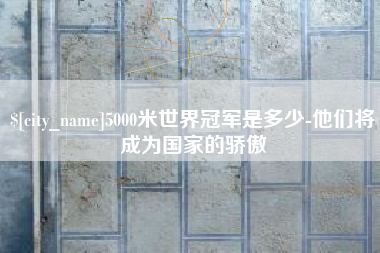 临沂5000米世界冠军是多少-他们将成为国家的骄傲