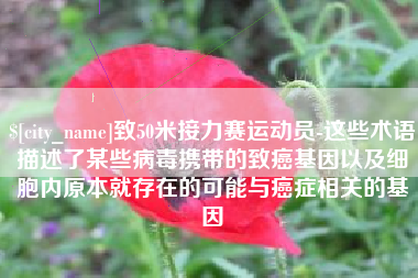 临沂致50米接力赛运动员-这些术语描述了某些病毒携带的致癌基因以及细胞内原本就存在的可能与癌症相关的基因