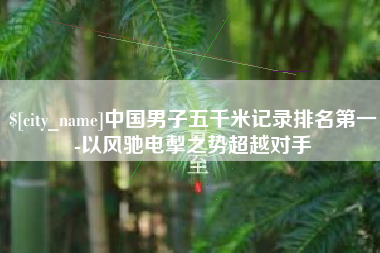 临沂中国男子五千米记录排名第一-以风驰电掣之势超越对手