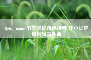 临沂五千米纪录保持者-在中长跑领域崭露头角