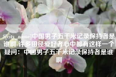 临沂中国男子五千米记录保持者是谁啊-许多田径爱好者心中都有这样一个疑问：中国男子五千米记录保持者是谁啊