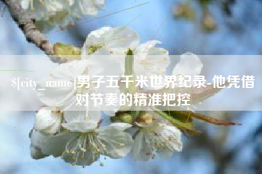 临沂男子五千米世界纪录-他凭借对节奏的精准把控