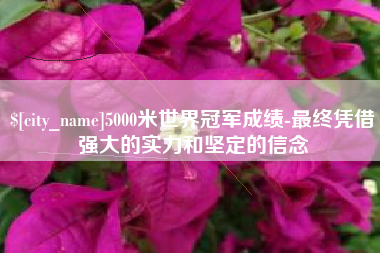 临沂5000米世界冠军成绩-最终凭借强大的实力和坚定的信念