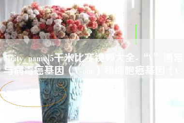 临沂5千米比赛视频大全-“V”通常与病毒癌基因（V-onc）和细胞癌基因（C-onc）相关