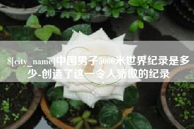 临沂中国男子5000米世界纪录是多少-创造了这一令人骄傲的纪录
