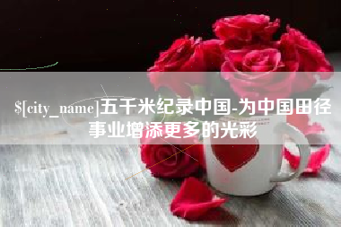 临沂五千米纪录中国-为中国田径事业增添更多的光彩