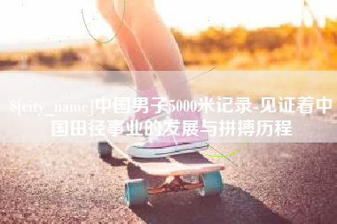 临沂中国男子5000米记录-见证着中国田径事业的发展与拼搏历程