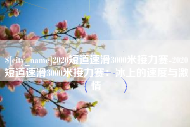 临沂2020短道速滑3000米接力赛-2020短道速滑3000米接力赛：冰上的速度与激情