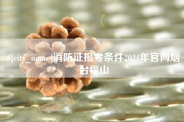 临沂消防证报考条件2024年官网烟台福山