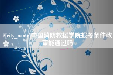 临沂中国消防救援学院报考条件政审能通过吗